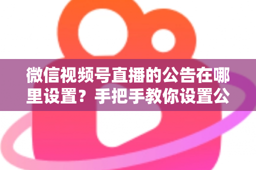 微信视频号直播的公告在哪里设置？手把手教你设置公告，提升直播间停留与转化