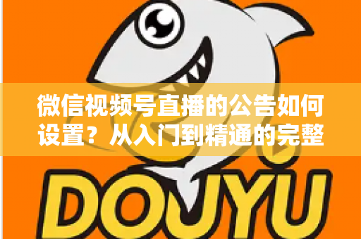 微信视频号直播的公告如何设置?从入门到精通的完整操作指南与实战技巧 微信视频号直播的公告如何设置?从入门到精通的完整操作指南与实战技巧