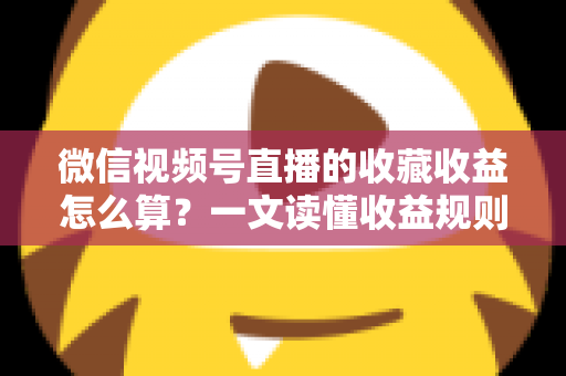 微信视频号直播的收藏收益怎么算?一文读懂收益规则、分成比例与提现全流程 微信视频号直播的收藏收益怎么算?一文读懂收益规则、分成比例与提现全流程