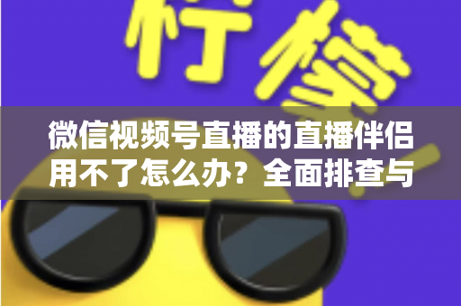 微信视频号直播的直播伴侣用不了怎么办？全面排查与高效解决方案指南