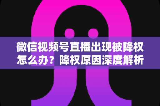 微信视频号直播出现被降权怎么办？降权原因深度解析与快速恢复流量权重全攻略