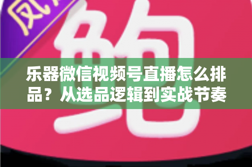 乐器微信视频号直播怎么排品？从选品逻辑到实战节奏的全攻略解析
