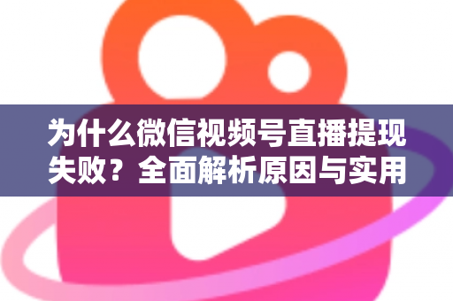 为什么微信视频号直播提现失败?全面解析原因与实用解决方法指南 为什么微信视频号直播提现失败?全面解析原因与实用解决方法指南