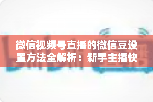 微信视频号直播的微信豆设置方法全解析：新手主播快速上手指南与实操技巧