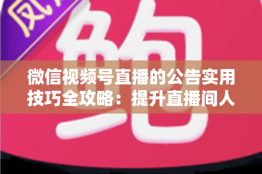 微信视频号直播的公告实用技巧全攻略：提升直播间人气与转化的必备指南