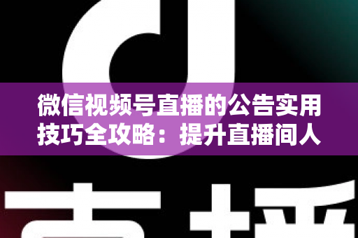 微信视频号直播的公告实用技巧全攻略：提升直播间人气与转化的必备指南