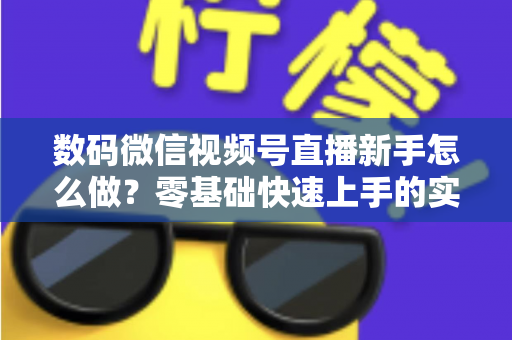数码微信视频号直播新手怎么做？零基础快速上手的实战攻略全解析