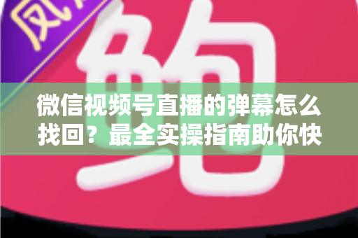 微信视频号直播的弹幕怎么找回？最全实操指南助你快速恢复弹幕记录、不错过任何精彩互动