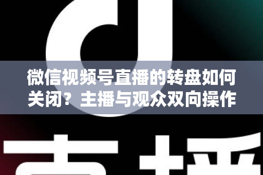 微信视频号直播的转盘如何关闭？主播与观众双向操作全攻略