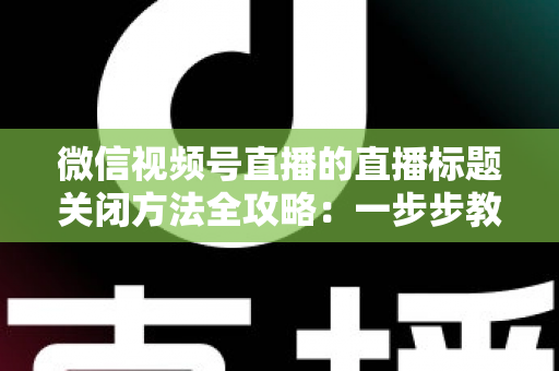 微信视频号直播的直播标题关闭方法全攻略:一步步教你隐藏直播标题,打造清爽专业的直播间画面 微信视频号直播的直播标题关闭方法全攻略:一步步教你隐藏直播标题,打造清爽专业的直播间画面