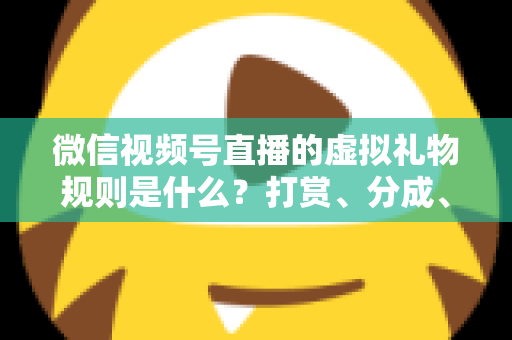 微信视频号直播的虚拟礼物规则是什么？打赏、分成、提现一站式全解读