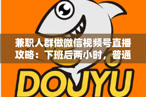 兼职人群做微信视频号直播攻略：下班后两小时，普通人也能开播变现的完整指南