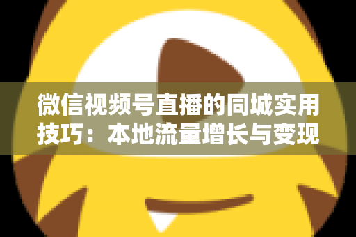微信视频号直播的同城实用技巧：本地流量增长与变现的一站式实战指南