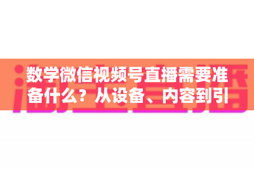 数学微信视频号直播需要准备什么？从设备、内容到引流的全方位开播指南