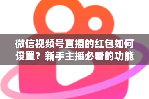 微信视频号直播的红包如何设置？新手主播必看的功能开启与实操全攻略
