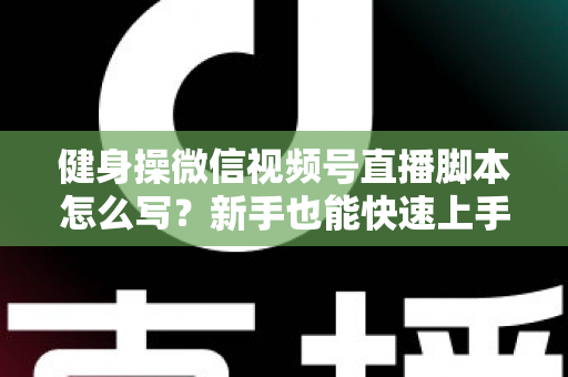 健身操微信视频号直播脚本怎么写？新手也能快速上手的高人气直播脚本撰写全攻略