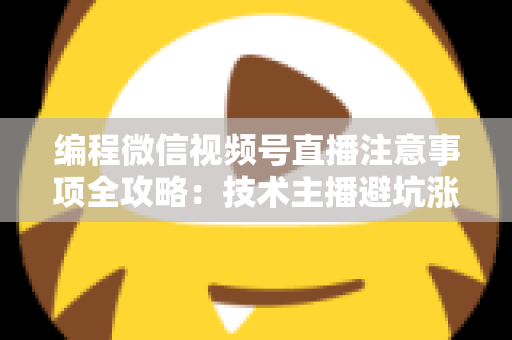 编程微信视频号直播注意事项全攻略：技术主播避坑涨粉与高效开播实战指南