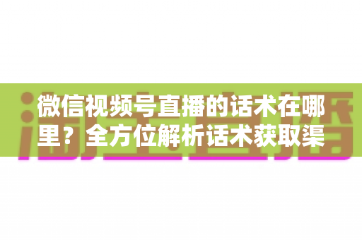 微信视频号直播的话术在哪里?全方位解析话术获取渠道与实战应用指南 微信视频号直播的话术在哪里?全方位解析话术获取渠道与实战应用指南