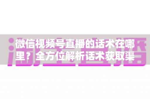 微信视频号直播的话术在哪里?全方位解析话术获取渠道与实战应用指南 微信视频号直播的话术在哪里?全方位解析话术获取渠道与实战应用指南
