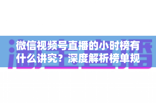 微信视频号直播的小时榜有什么讲究?深度解析榜单规则、冲榜技巧与避坑指南 微信视频号直播的小时榜有什么讲究?深度解析榜单规则、冲榜技巧与避坑指南