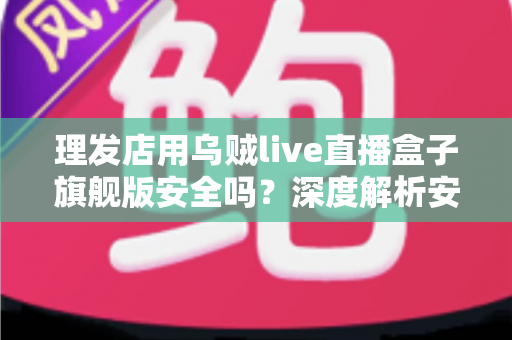 理发店用乌贼live直播盒子旗舰版安全吗？深度解析安全风险与防护全指南