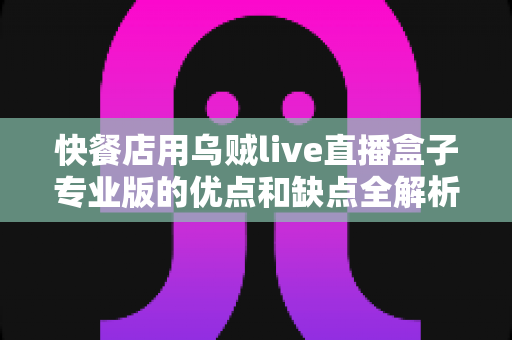 快餐店用乌贼live直播盒子专业版的优点和缺点全解析：餐饮商家直播营销选购指南
