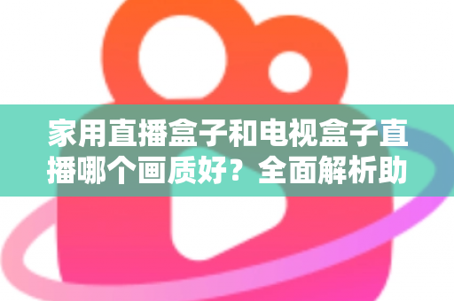 家用直播盒子和电视盒子直播哪个画质好?全面解析助你选对高清观影设备 家用直播盒子和电视盒子直播哪个画质好?全面解析助你选对高清观影设备