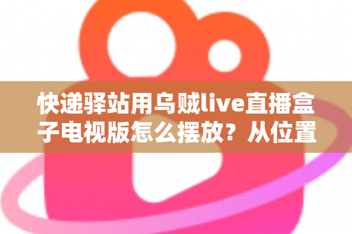 快递驿站用乌贼live直播盒子电视版怎么摆放？从位置选择到细节优化的完整实战指南