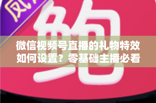微信视频号直播的礼物特效如何设置？零基础主播必看的完整实操指南