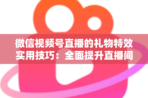 微信视频号直播的礼物特效实用技巧:全面提升直播间人气与收益的实战指南 微信视频号直播的礼物特效实用技巧:全面提升直播间人气与收益的实战指南
