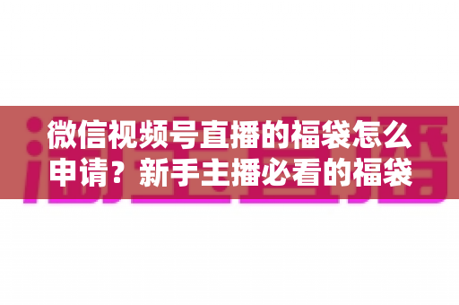 微信视频号直播的福袋怎么申请？新手主播必看的福袋开通全攻略与涨粉实操指南