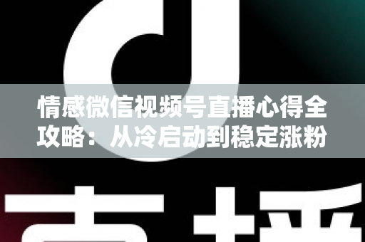 情感微信视频号直播心得全攻略：从冷启动到稳定涨粉的实战经验分享