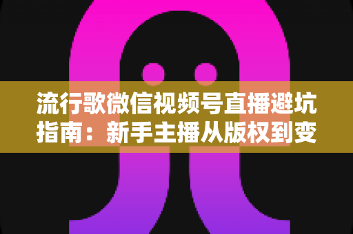 流行歌微信视频号直播避坑指南:新手主播从版权到变现的全流程实战手册 流行歌微信视频号直播避坑指南:新手主播从版权到变现的全流程实战手册