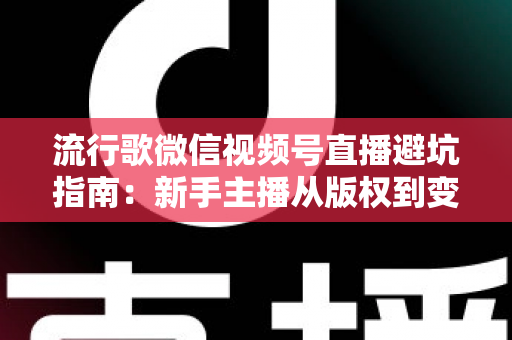 流行歌微信视频号直播避坑指南：新手主播从版权到变现的全流程实战手册