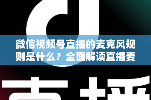 微信视频号直播的麦克风规则是什么？全面解读直播麦克风使用规范与合规技巧