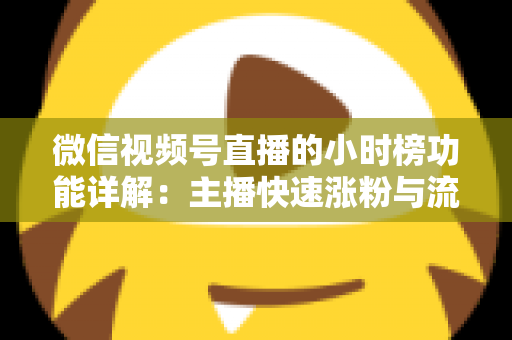 微信视频号直播的小时榜功能详解：主播快速涨粉与流量突围的实战指南