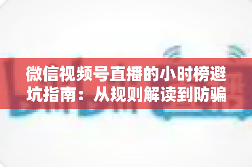 微信视频号直播的小时榜避坑指南：从规则解读到防骗实操，新手主播必看的涨榜攻略