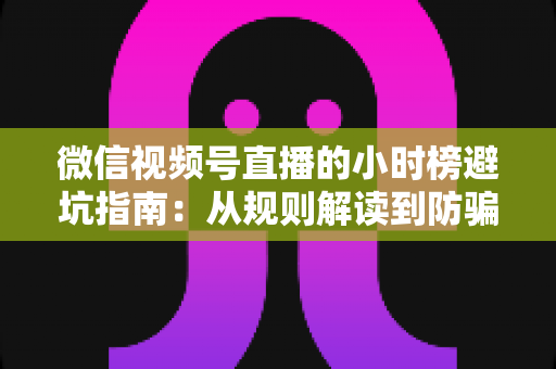 微信视频号直播的小时榜避坑指南：从规则解读到防骗实操，新手主播必看的涨榜攻略