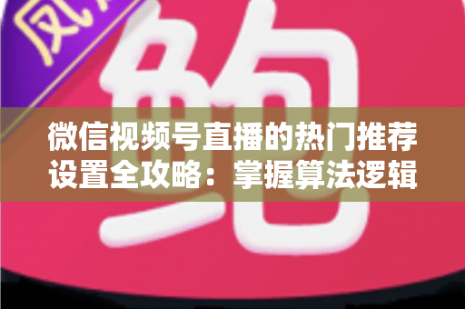 微信视频号直播的热门推荐设置全攻略:掌握算法逻辑,让你的直播间流量翻倍 微信视频号直播的热门推荐设置全攻略:掌握算法逻辑,让你的直播间流量翻倍