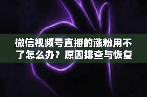 微信视频号直播的涨粉用不了怎么办?原因排查与恢复涨粉功能全攻略 微信视频号直播的涨粉用不了怎么办?原因排查与恢复涨粉功能全攻略