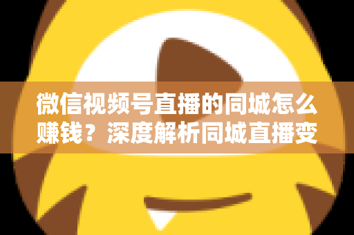 微信视频号直播的同城怎么赚钱？深度解析同城直播变现的五大实用路径与运营技巧