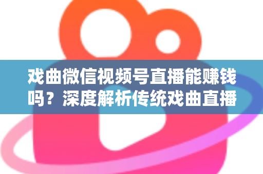 戏曲微信视频号直播能赚钱吗?深度解析传统戏曲直播的变现机遇与实操路径 戏曲微信视频号直播能赚钱吗?深度解析传统戏曲直播的变现机遇与实操路径