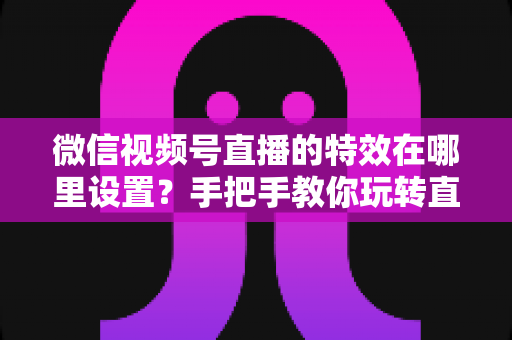 微信视频号直播的特效在哪里设置?手把手教你玩转直播特效的完整指南 微信视频号直播的特效在哪里设置?手把手教你玩转直播特效的完整指南