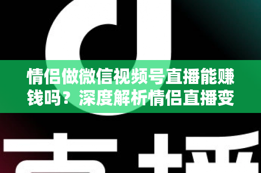 情侣做微信视频号直播能赚钱吗?深度解析情侣直播变现路径与实战运营指南 情侣做微信视频号直播能赚钱吗?深度解析情侣直播变现路径与实战运营指南