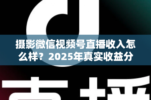 摄影微信视频号直播收入怎么样?2025年真实收益分析与变现攻略全解读 摄影微信视频号直播收入怎么样?2025年真实收益分析与变现攻略全解读