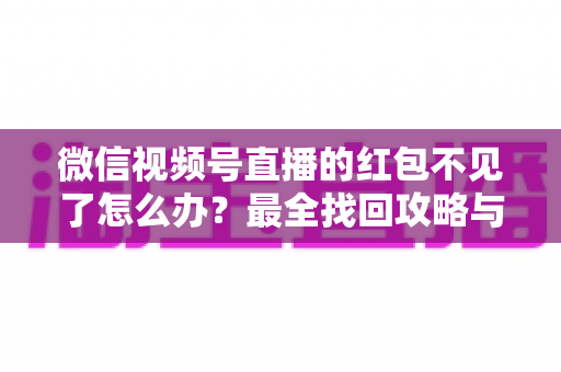 微信视频号直播的红包不见了怎么办？最全找回攻略与避坑指南