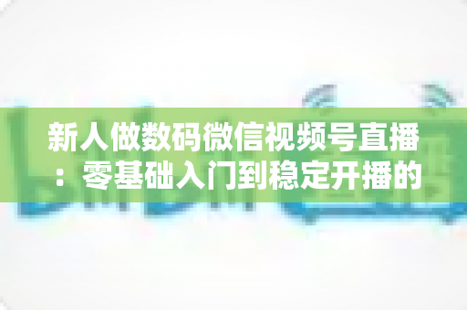 新人做数码微信视频号直播:零基础入门到稳定开播的实战指南 新人做数码微信视频号直播:零基础入门到稳定开播的实战指南