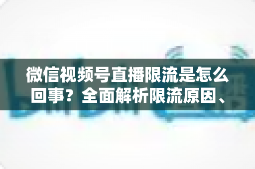 微信视频号直播限流是怎么回事?全面解析限流原因、自查方法与快速恢复技巧 微信视频号直播限流是怎么回事?全面解析限流原因、自查方法与快速恢复技巧
