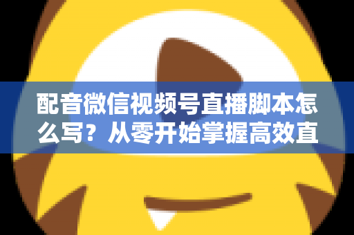 配音微信视频号直播脚本怎么写?从零开始掌握高效直播脚本的完整创作指南 配音微信视频号直播脚本怎么写?从零开始掌握高效直播脚本的完整创作指南