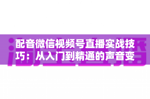 配音微信视频号直播实战技巧：从入门到精通的声音变现全攻略